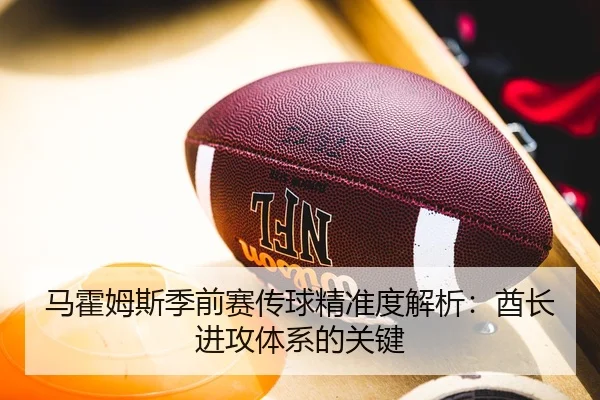 马霍姆斯季前赛传球精准度解析:酋长进攻体系的关键