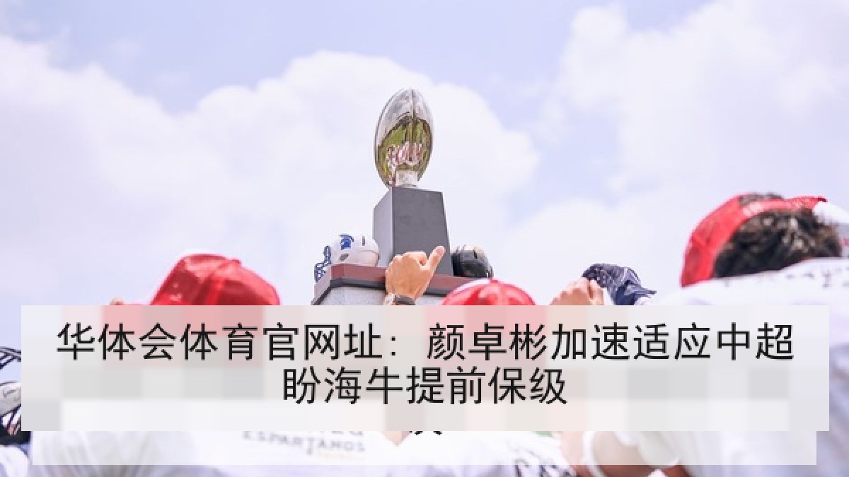 华体会体育官网址: 颜卓彬加速适应中超盼海牛提前保级 华体会体育官网址: 颜卓彬加速适应中超盼海牛提前保级