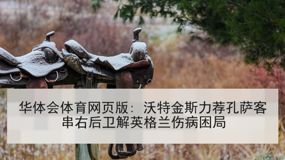 华体会体育网页版: 沃特金斯力荐孔萨客串右后卫解英格兰伤病困局
