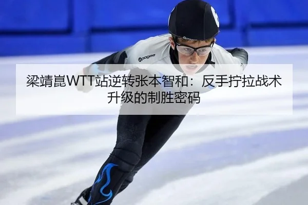 梁靖崑WTT站逆转张本智和：反手拧拉战术升级的制胜密码