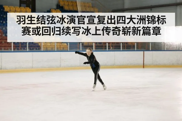 羽生结弦冰演官宣复出四大洲锦标赛或回归续写冰上传奇崭新篇章