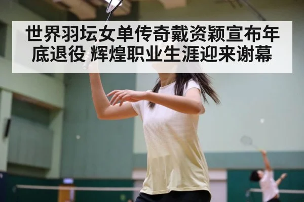 世界羽坛女单传奇戴资颖宣布年底退役 辉煌职业生涯迎来谢幕