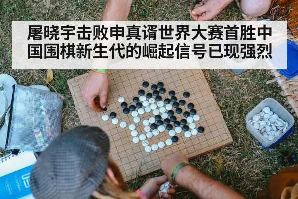 屠晓宇击败申真谞世界大赛首胜中国围棋新生代的崛起信号已现强烈