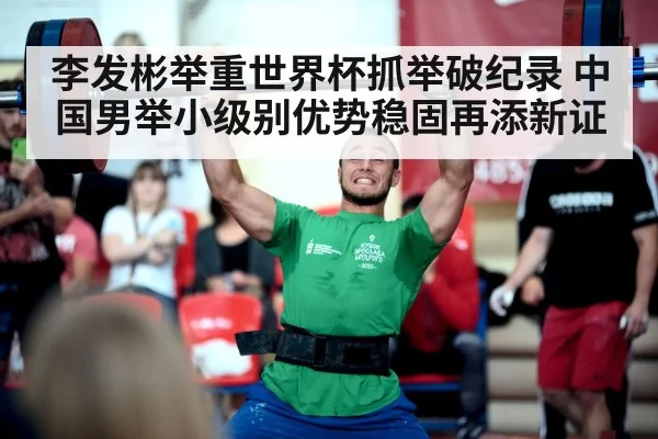 李发彬举重世界杯抓举破纪录 中国男举小级别优势稳固再添新证